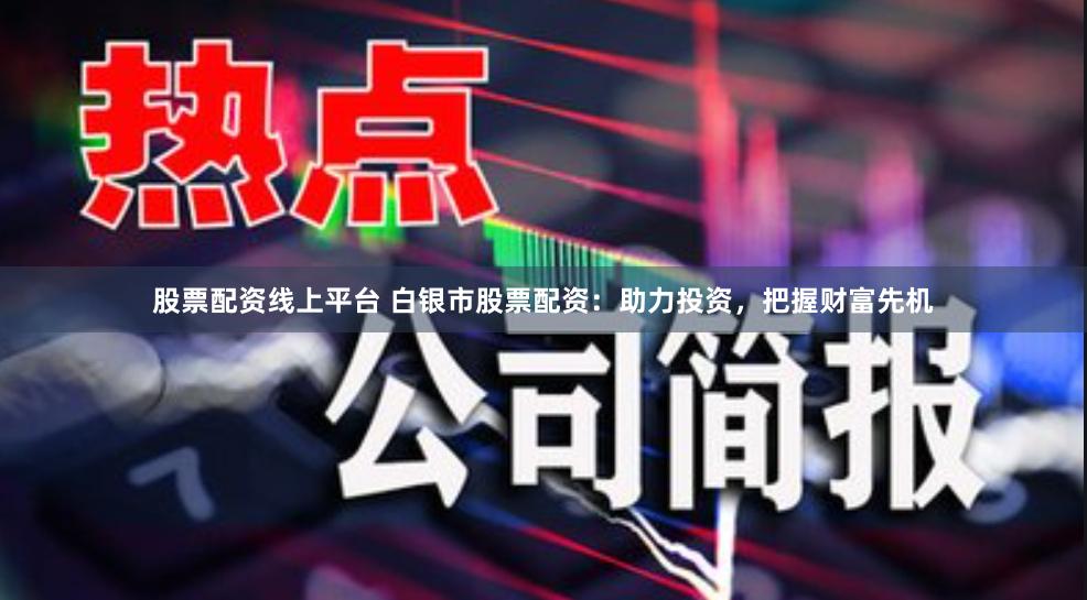 股票配资线上平台 白银市股票配资：助力投资，把握财富先机