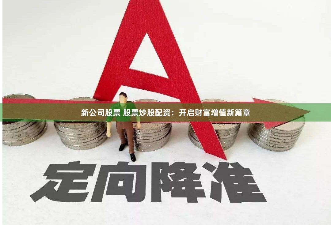 新公司股票 股票炒股配资：开启财富增值新篇章