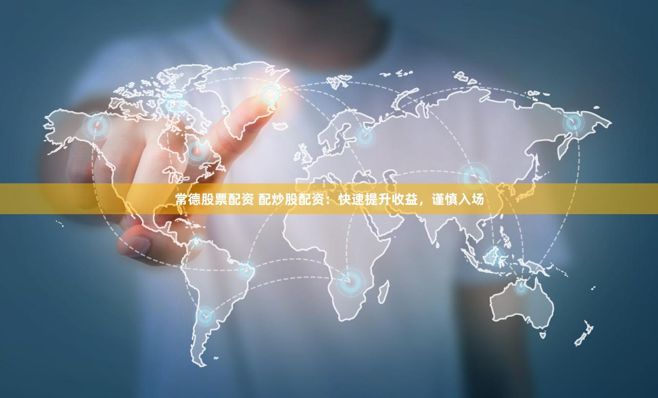 常德股票配资 配炒股配资：快速提升收益，谨慎入场