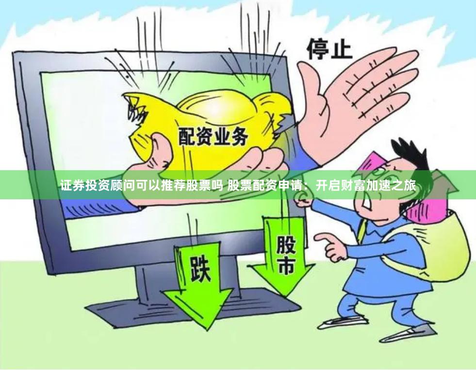 证券投资顾问可以推荐股票吗 股票配资申请：开启财富加速之旅