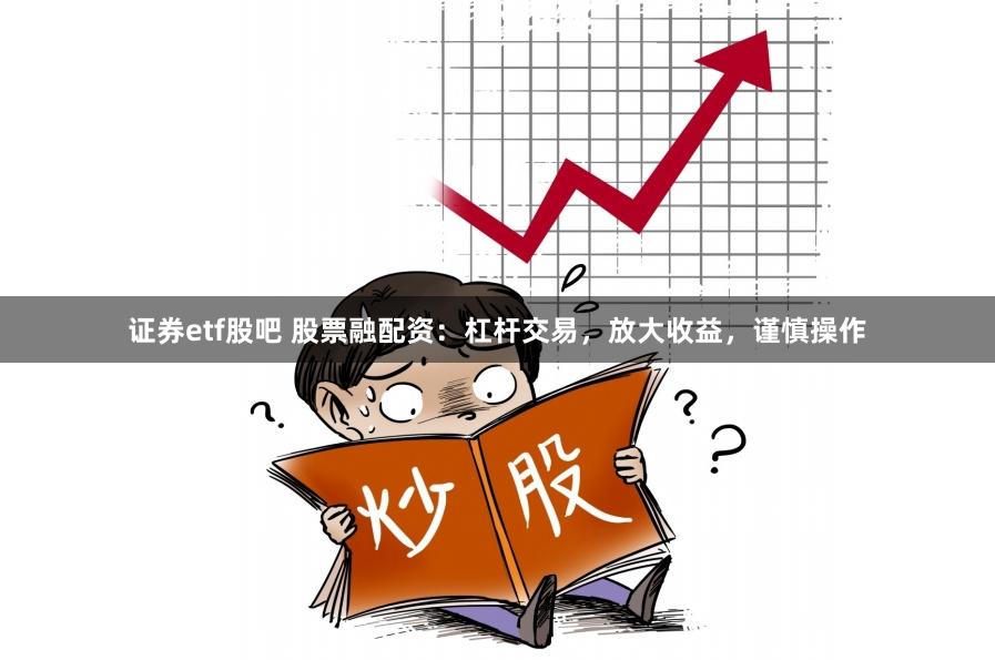 证券etf股吧 股票融配资：杠杆交易，放大收益，谨慎操作