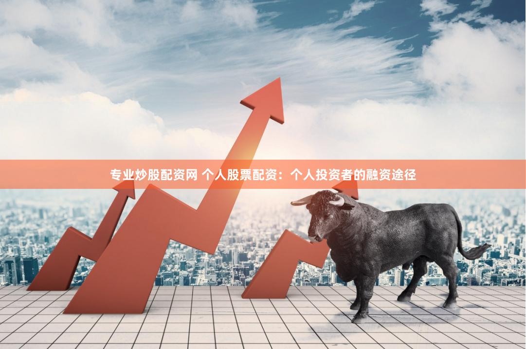 专业炒股配资网 个人股票配资：个人投资者的融资途径