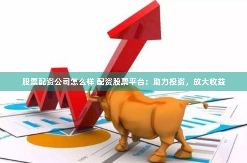 股票配资公司怎么样 配资股票平台：助力投资，放大收益
