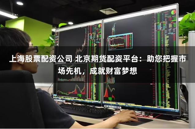 上海股票配资公司 北京期货配资平台：助您把握市场先机，成就财富梦想