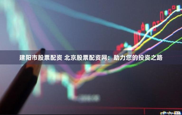 建阳市股票配资 北京股票配资网：助力您的投资之路