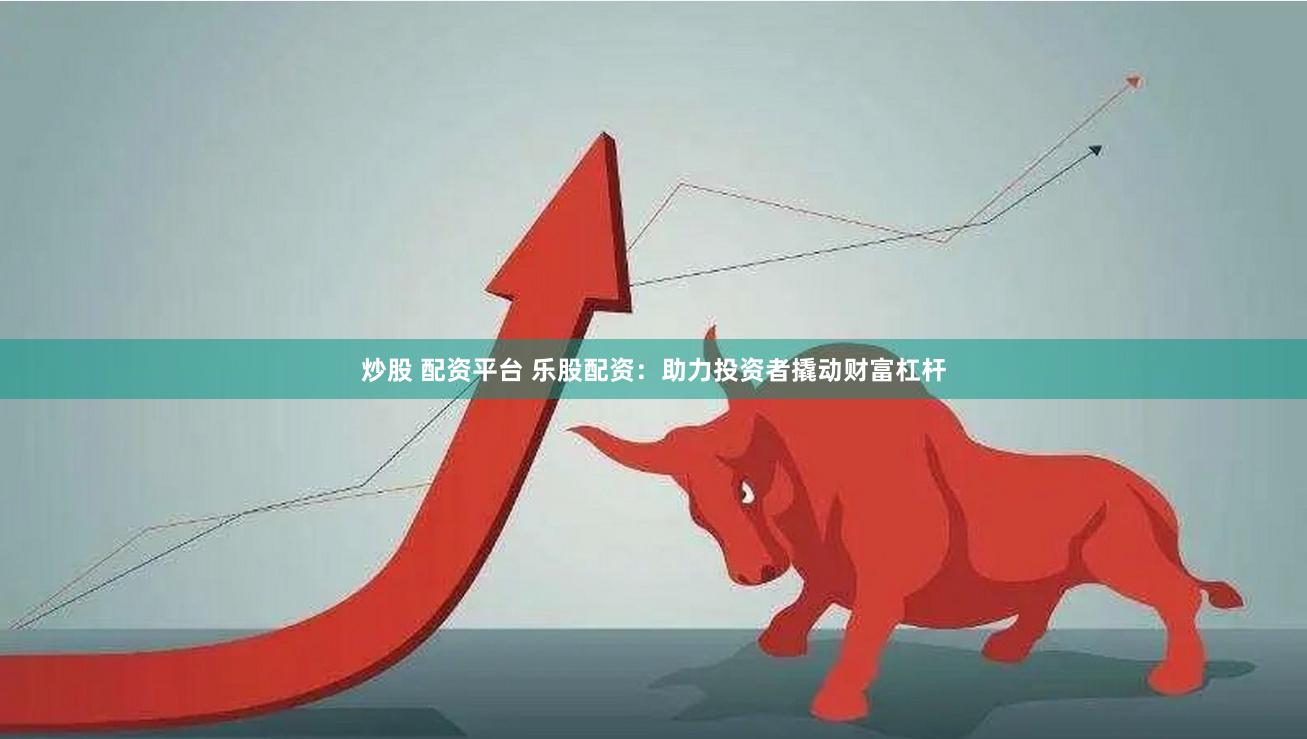 炒股 配资平台 乐股配资：助力投资者撬动财富杠杆