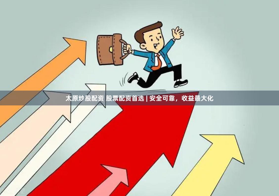 太原炒股配资 股票配资首选 | 安全可靠，收益最大化