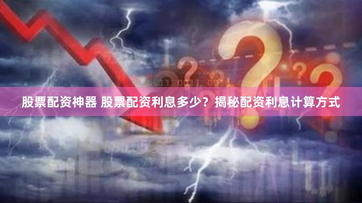 股票配资神器 股票配资利息多少？揭秘配资利息计算方式