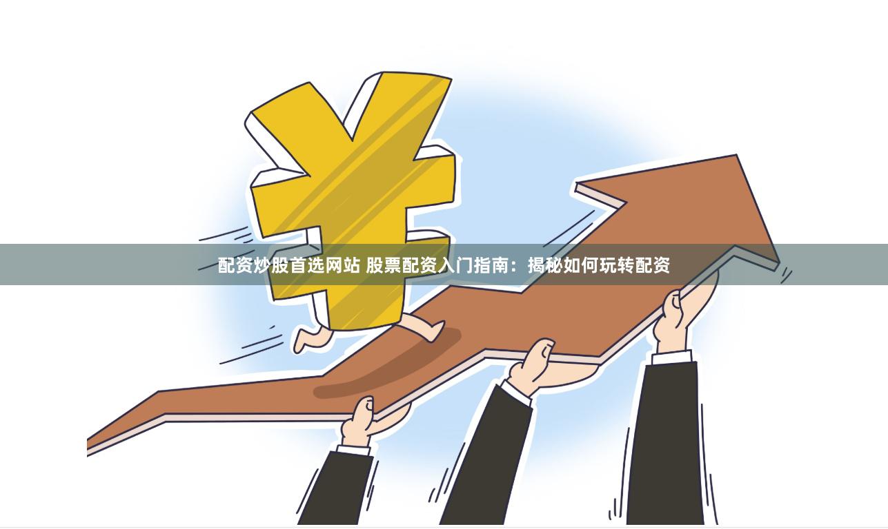 配资炒股首选网站 股票配资入门指南：揭秘如何玩转配资