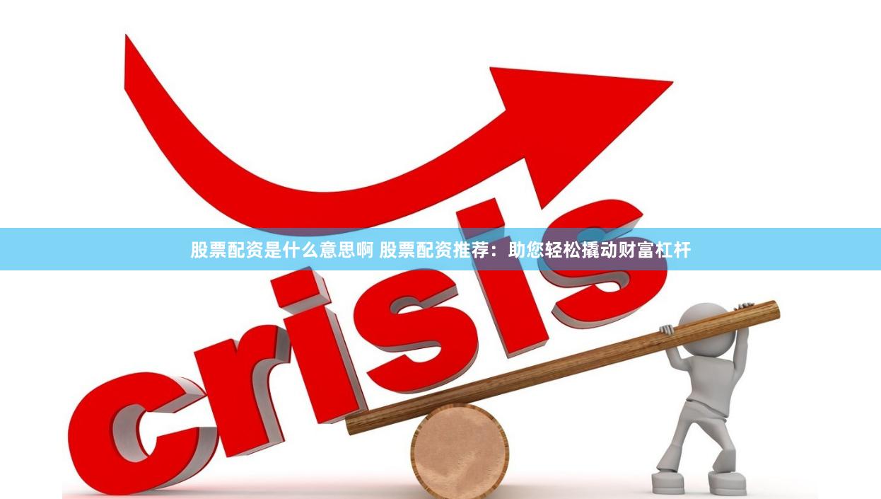 股票配资是什么意思啊 股票配资推荐：助您轻松撬动财富杠杆