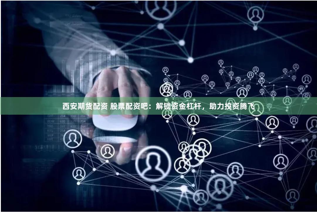 西安期货配资 股票配资吧：解锁资金杠杆，助力投资腾飞