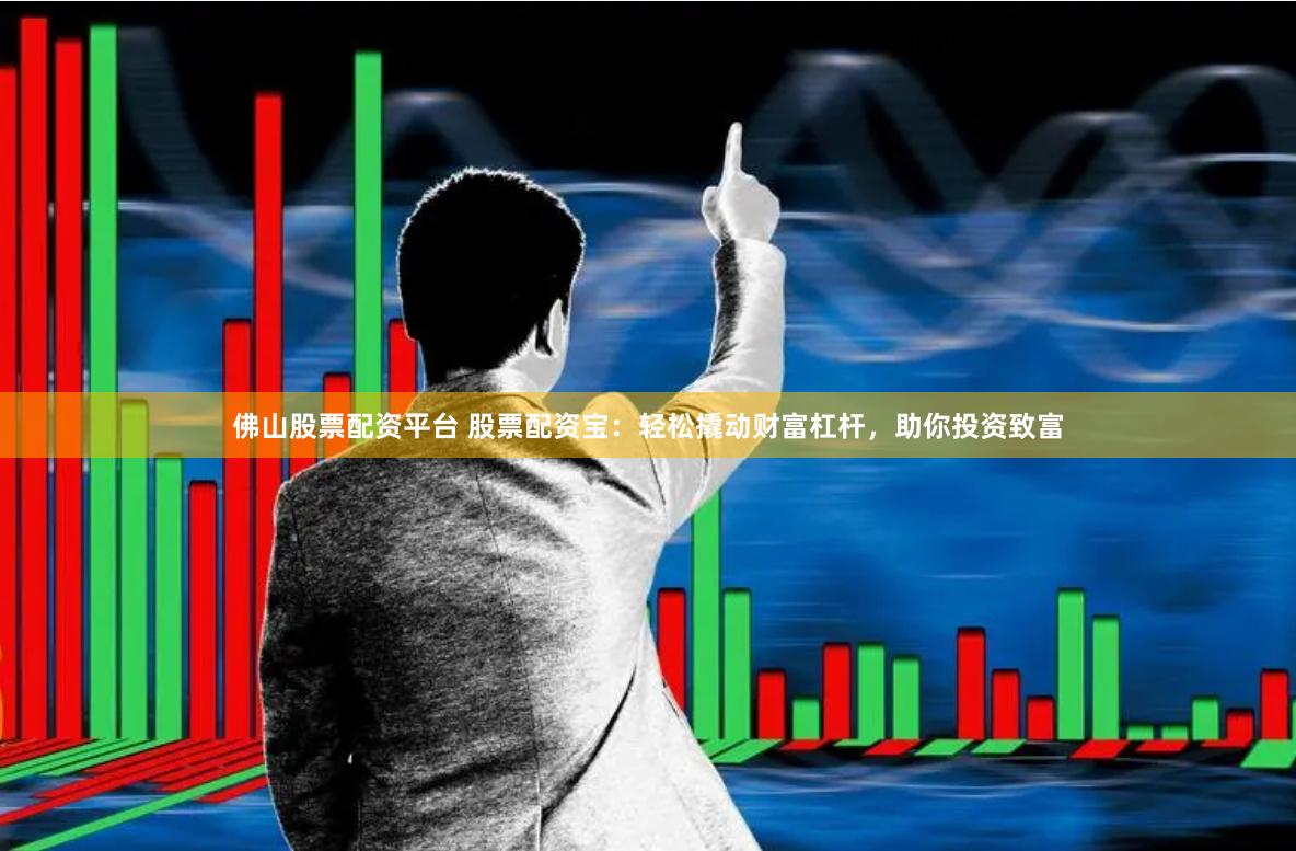 佛山股票配资平台 股票配资宝：轻松撬动财富杠杆，助你投资致富