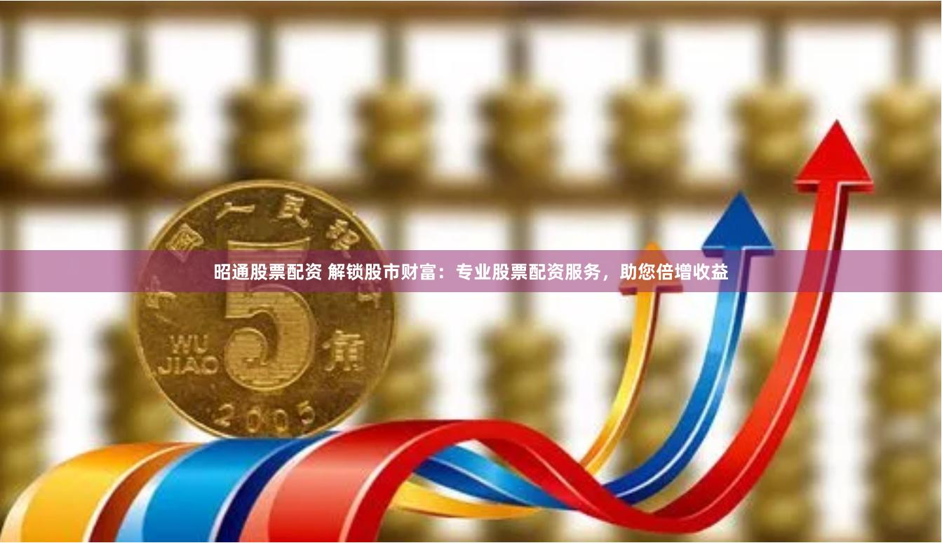 昭通股票配资 解锁股市财富：专业股票配资服务，助您倍增收益