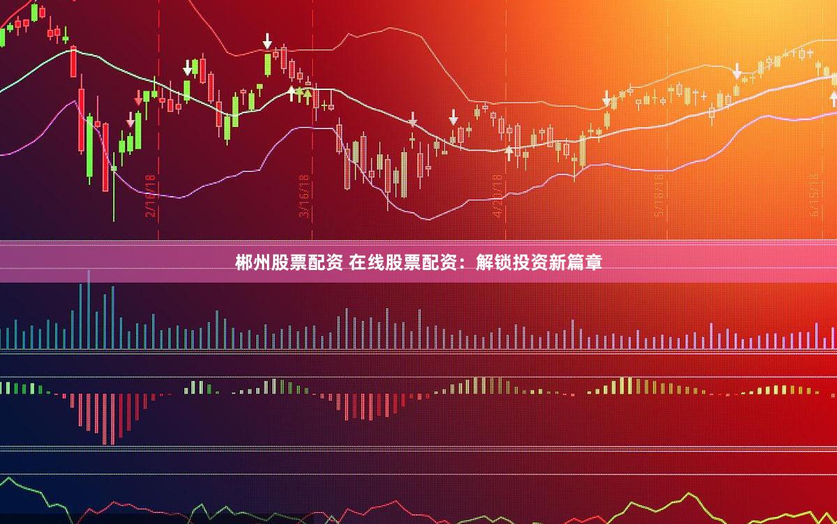 郴州股票配资 在线股票配资：解锁投资新篇章