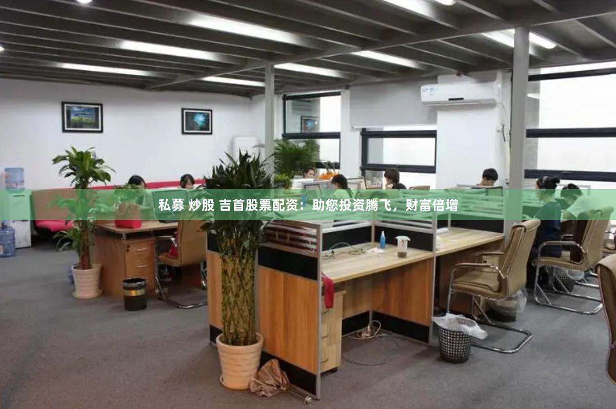 私募 炒股 吉首股票配资：助您投资腾飞，财富倍增