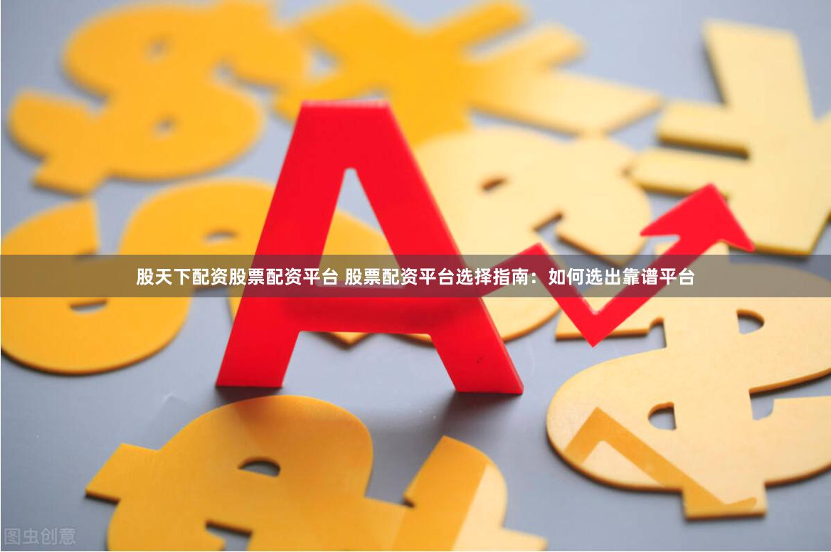 股天下配资股票配资平台 股票配资平台选择指南：如何选出靠谱平台