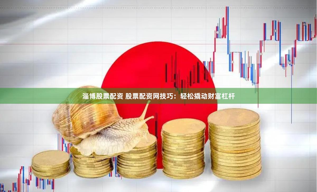淄博股票配资 股票配资网技巧：轻松撬动财富杠杆