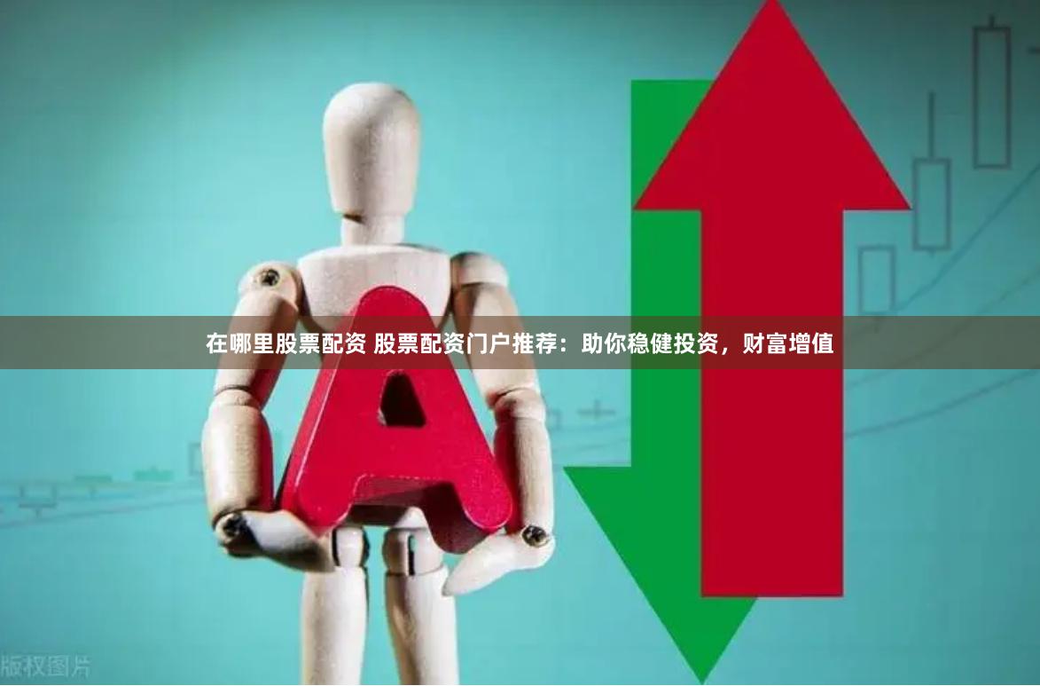 在哪里股票配资 股票配资门户推荐：助你稳健投资，财富增值
