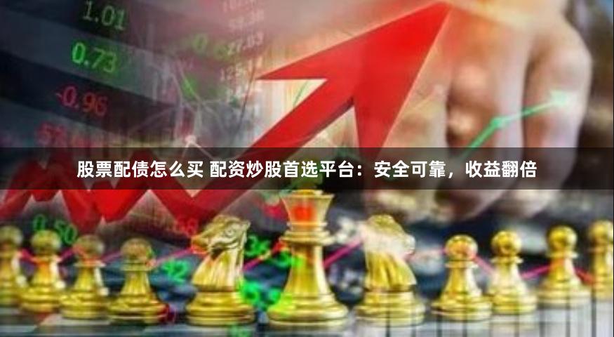 股票配债怎么买 配资炒股首选平台：安全可靠，收益翻倍