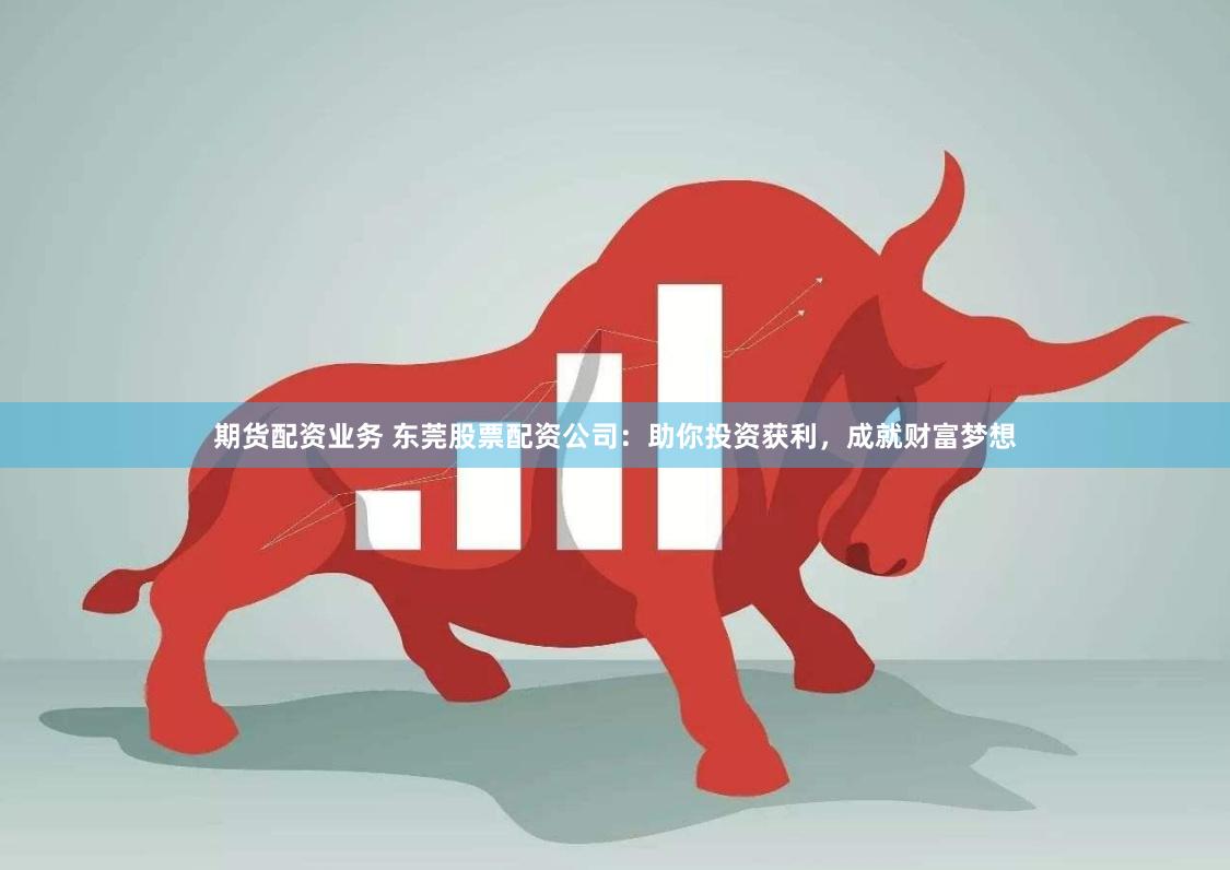 期货配资业务 东莞股票配资公司：助你投资获利，成就财富梦想