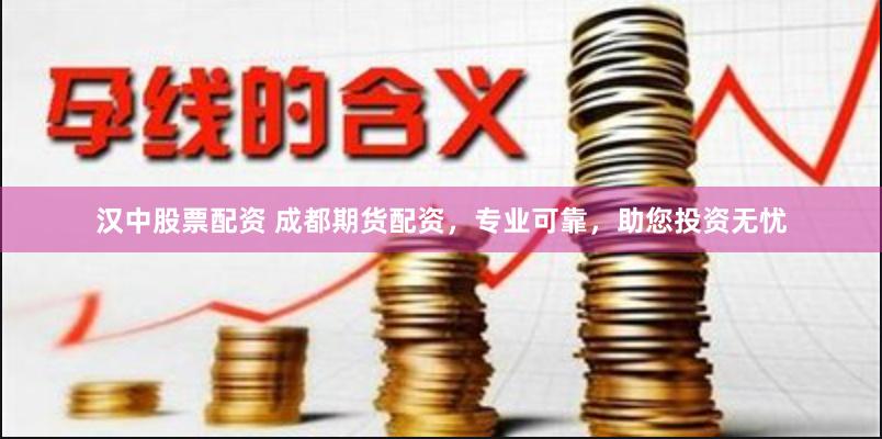 汉中股票配资 成都期货配资，专业可靠，助您投资无忧
