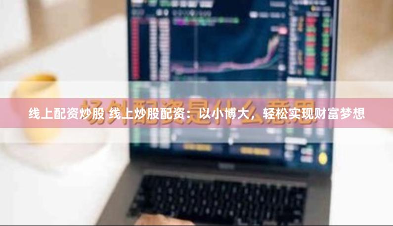 线上配资炒股 线上炒股配资：以小博大，轻松实现财富梦想