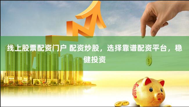线上股票配资门户 配资炒股，选择靠谱配资平台，稳健投资