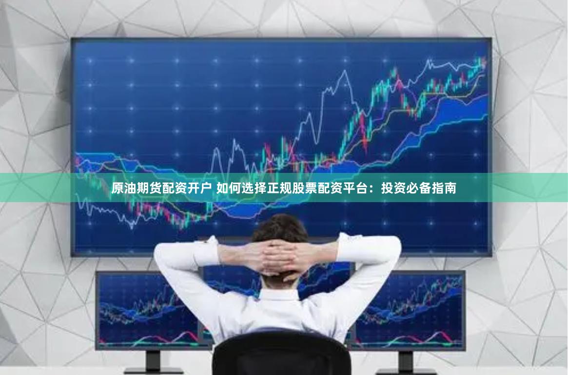 原油期货配资开户 如何选择正规股票配资平台：投资必备指南