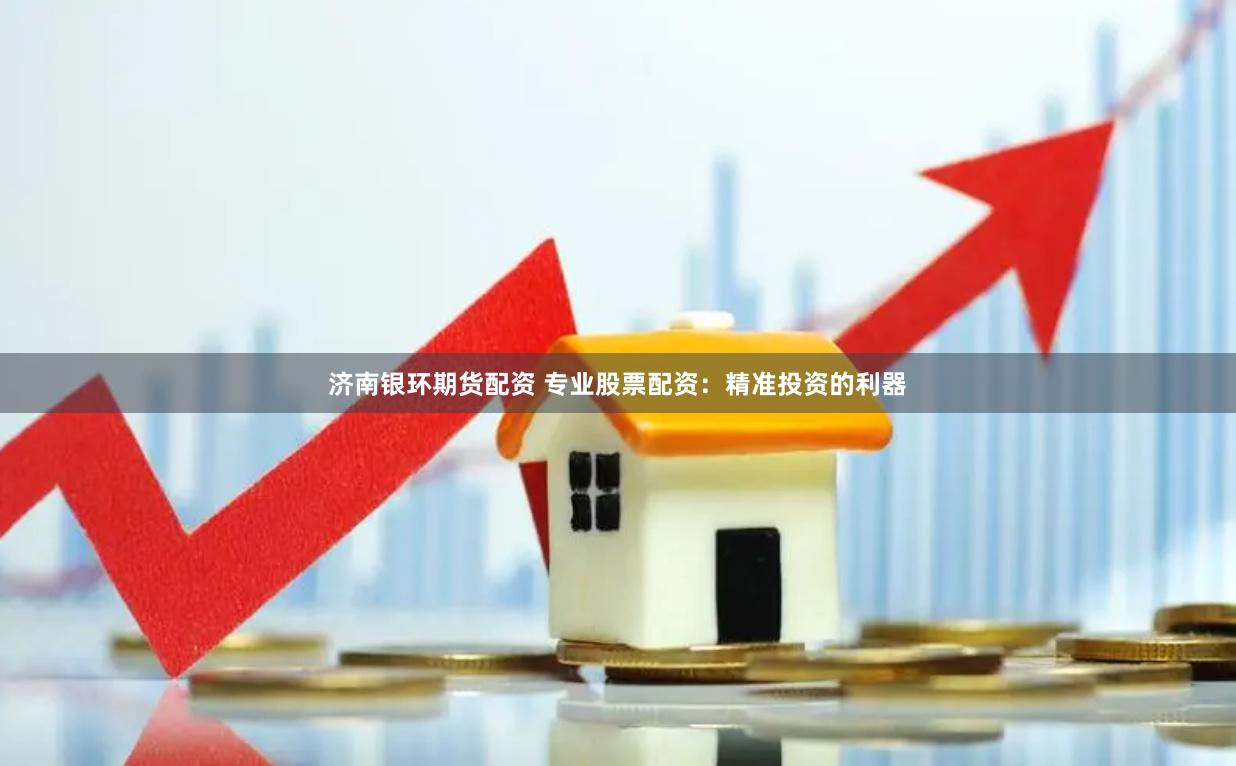 济南银环期货配资 专业股票配资：精准投资的利器