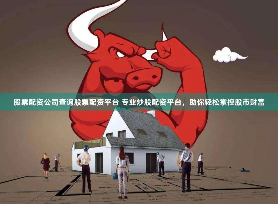 股票配资公司查询股票配资平台 专业炒股配资平台，助你轻松掌控股市财富