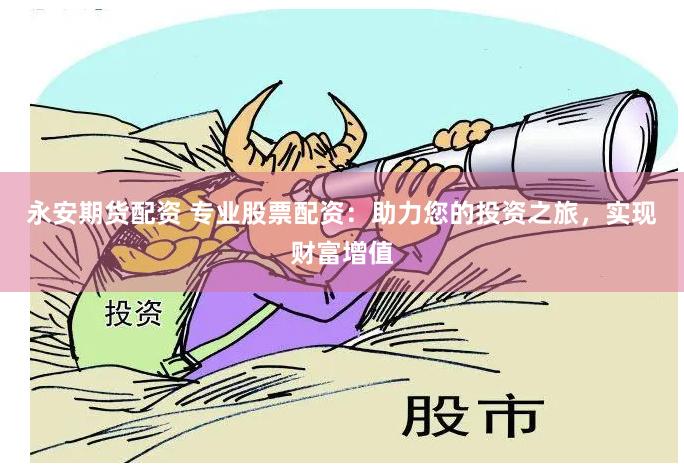 永安期货配资 专业股票配资：助力您的投资之旅，实现财富增值