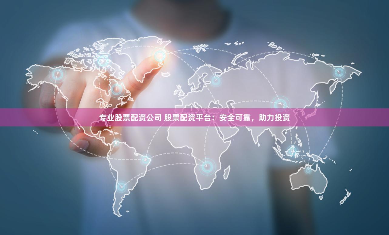 专业股票配资公司 股票配资平台：安全可靠，助力投资