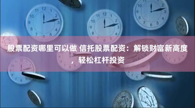 股票配资哪里可以做 信托股票配资：解锁财富新高度，轻松杠杆投资