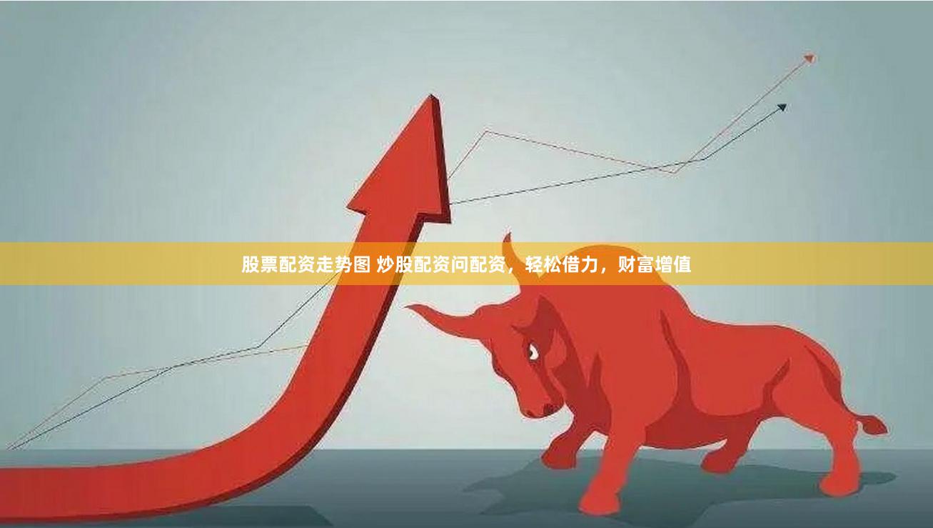 股票配资走势图 炒股配资问配资，轻松借力，财富增值