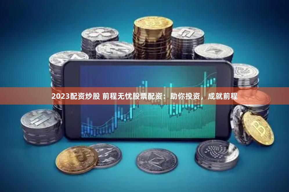 2023配资炒股 前程无忧股票配资：助你投资，成就前程