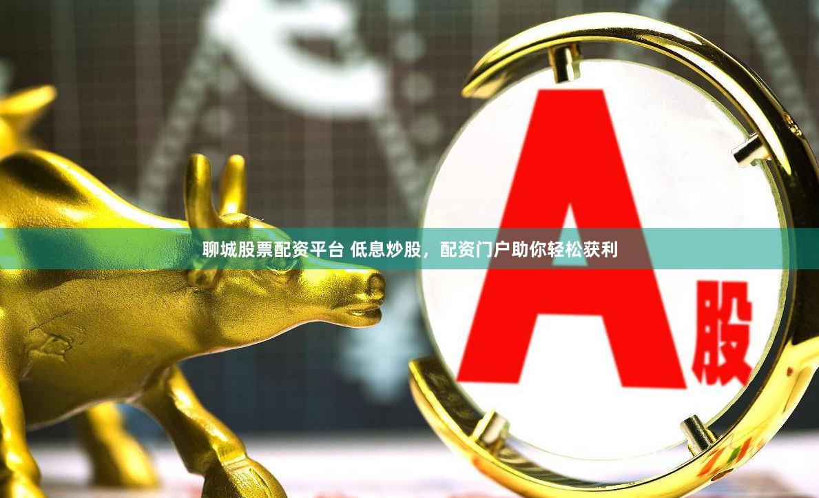 聊城股票配资平台 低息炒股，配资门户助你轻松获利