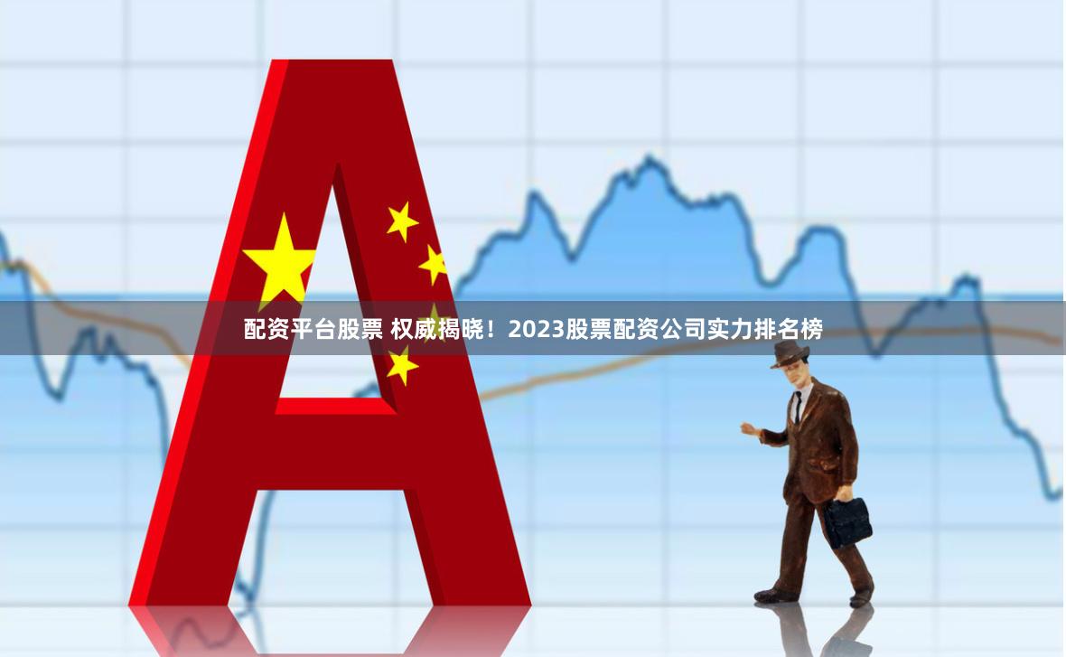 配资平台股票 权威揭晓！2023股票配资公司实力排名榜
