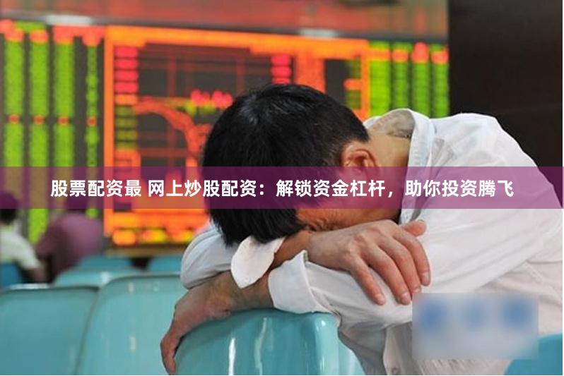 股票配资最 网上炒股配资：解锁资金杠杆，助你投资腾飞