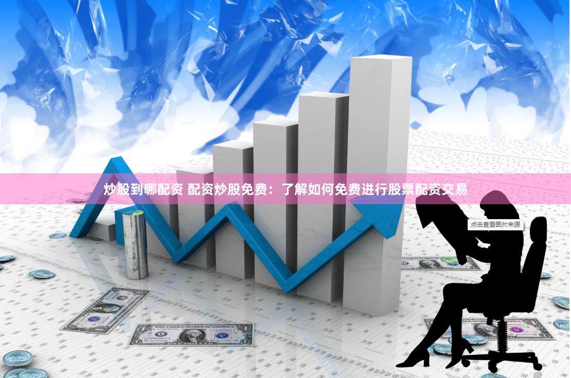 炒股到哪配资 配资炒股免费：了解如何免费进行股票配资交易