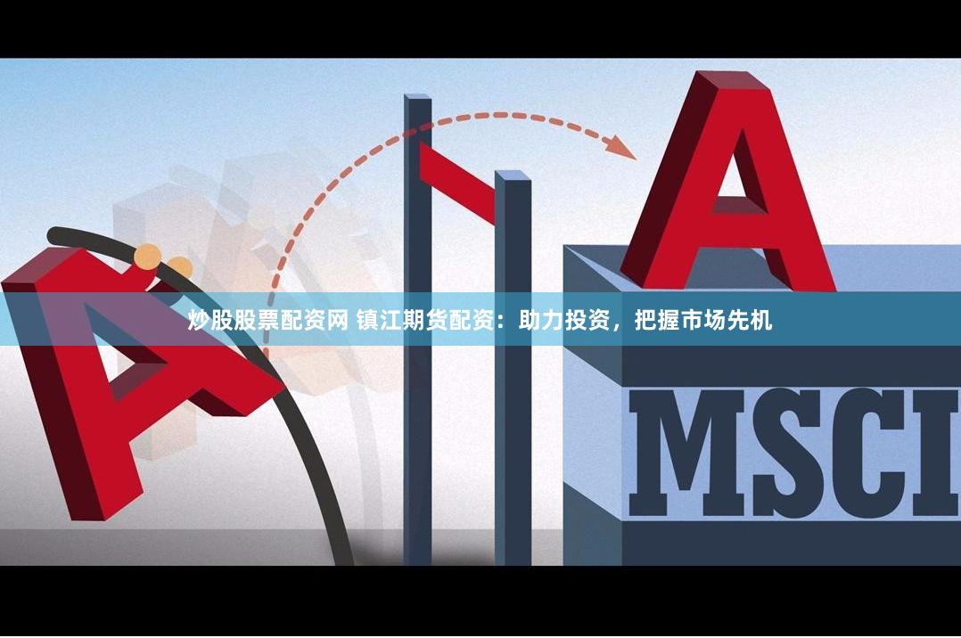 炒股股票配资网 镇江期货配资：助力投资，把握市场先机