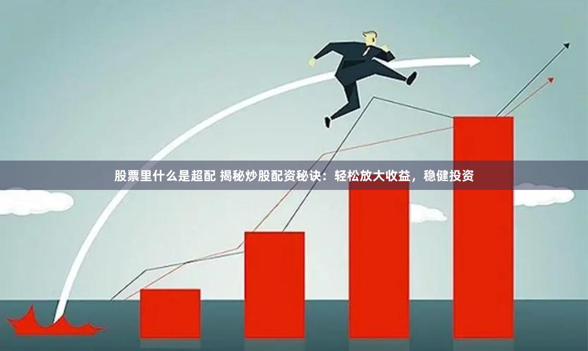 股票里什么是超配 揭秘炒股配资秘诀：轻松放大收益，稳健投资