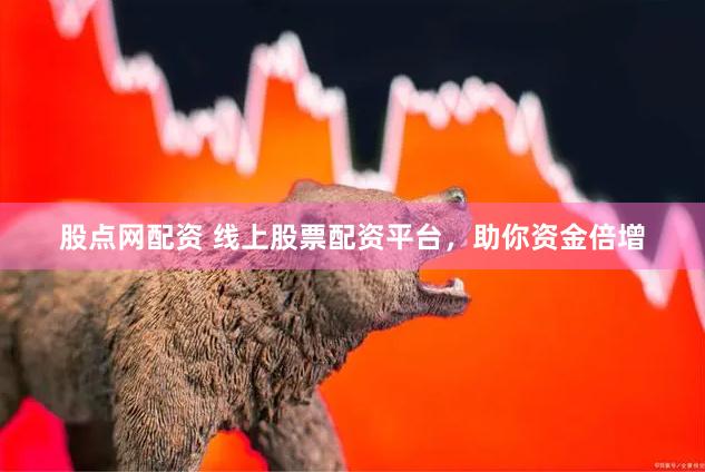 股点网配资 线上股票配资平台，助你资金倍增