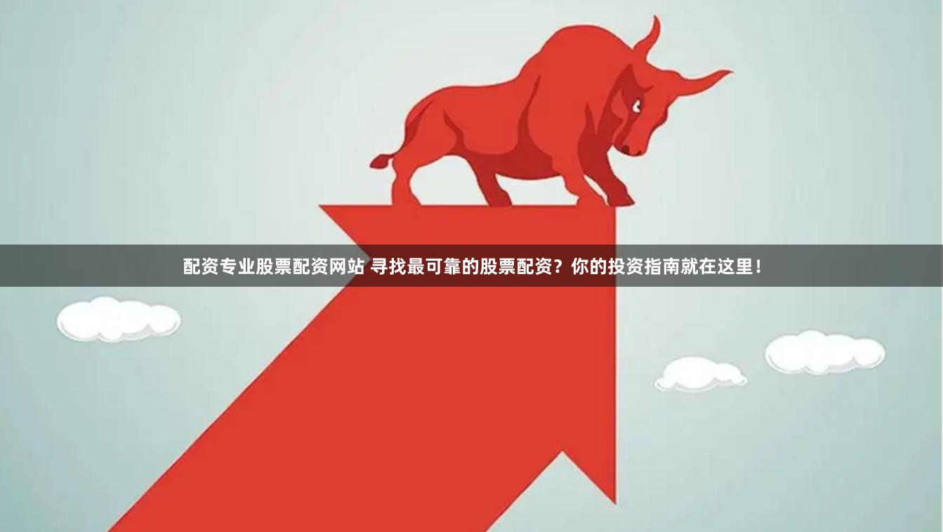 配资专业股票配资网站 寻找最可靠的股票配资？你的投资指南就在这里！