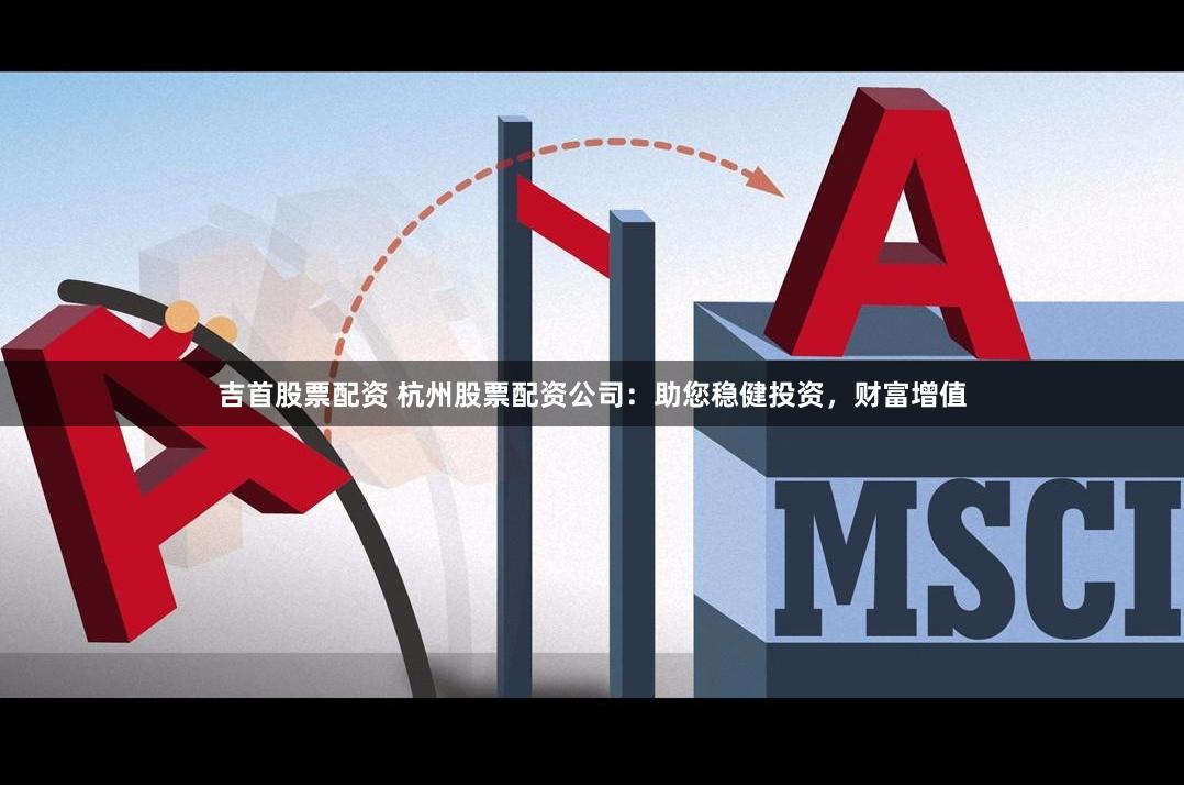 吉首股票配资 杭州股票配资公司：助您稳健投资，财富增值