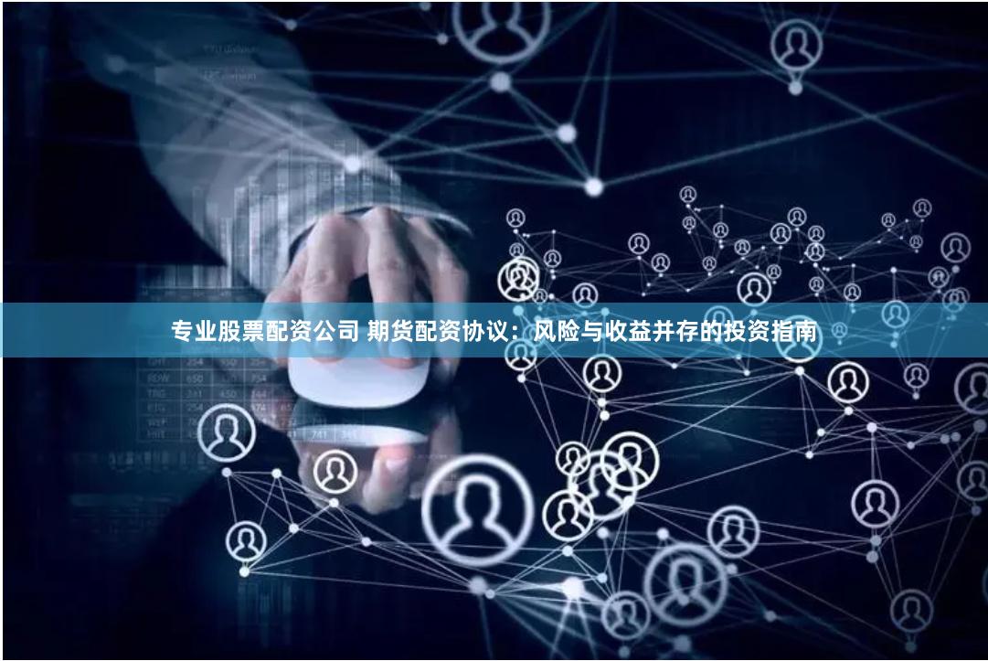 专业股票配资公司 期货配资协议：风险与收益并存的投资指南