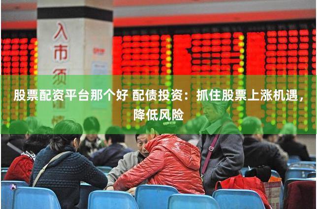 股票配资平台那个好 配债投资：抓住股票上涨机遇，降低风险