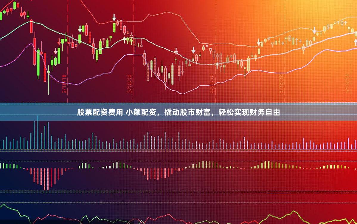 股票配资费用 小额配资，撬动股市财富，轻松实现财务自由