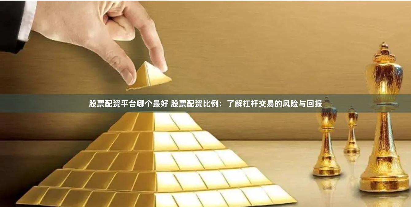 股票配资平台哪个最好 股票配资比例：了解杠杆交易的风险与回报
