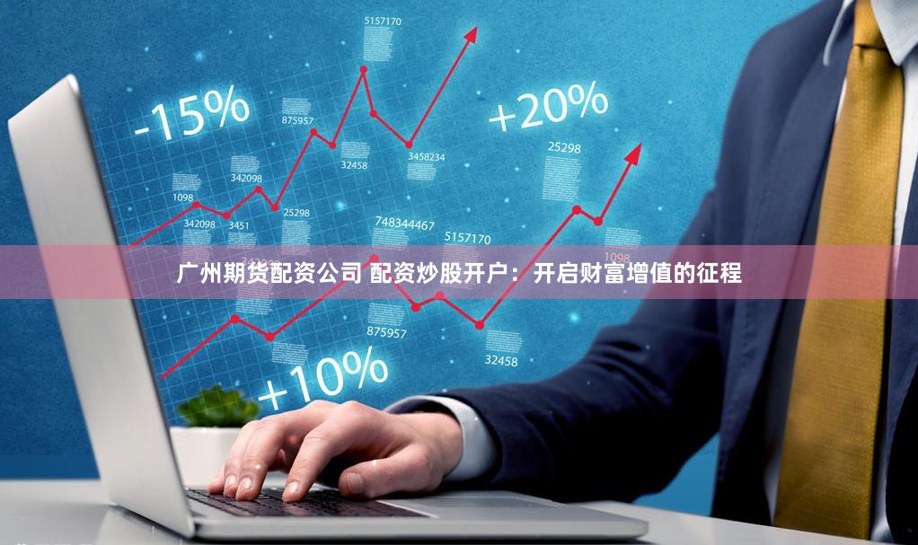 广州期货配资公司 配资炒股开户：开启财富增值的征程