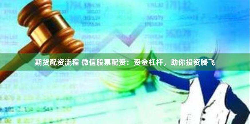 期货配资流程 微信股票配资：资金杠杆，助你投资腾飞